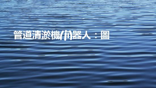 管道清淤機(jī)器人：圖解視頻，快速了解清淤原理！